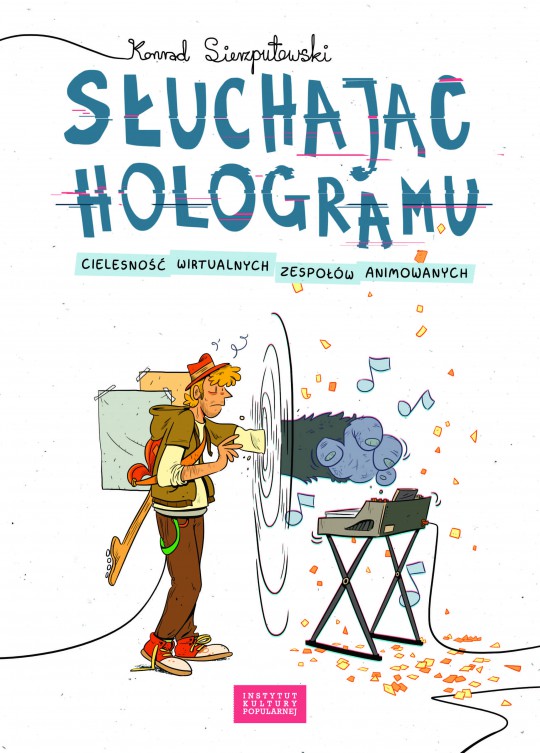 Konrad Sierzputowski, „Słuchając hologramu. Cielesność wirtualnych zespołów animowanych”, Instytut Kultury Popularnej, 2018