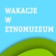 Wakacje w etnomuzeum