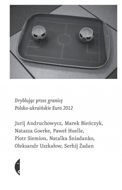 „Dryblując przez granicę. Polsko-ukraińskie Euro 2012”, red. Monika Sznajderman, Serhij Żadan, okładka książki (źródło: materiały prasowe)