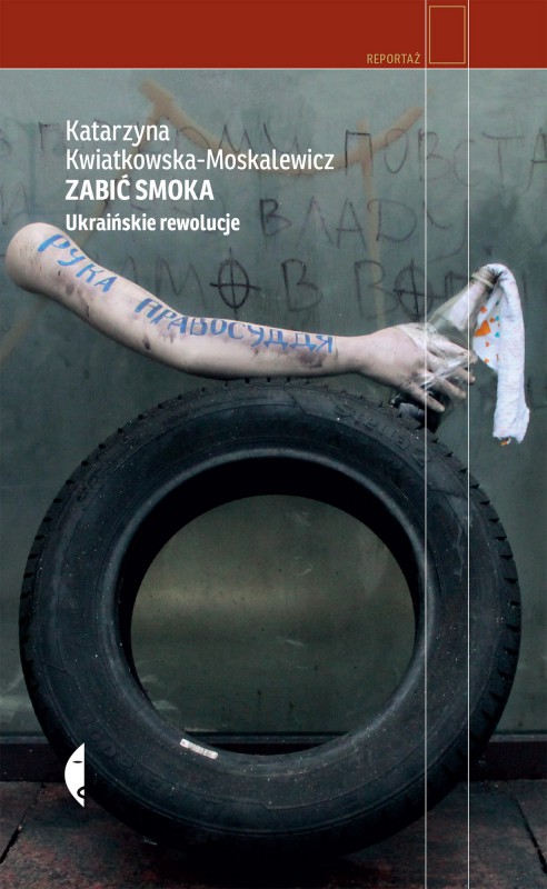 Katarzyna Kwiatkowska-Moskalewicz, „Zabić smoka. Ukraińskie rewolucje” – okładka (źródło: materiały prasowe)