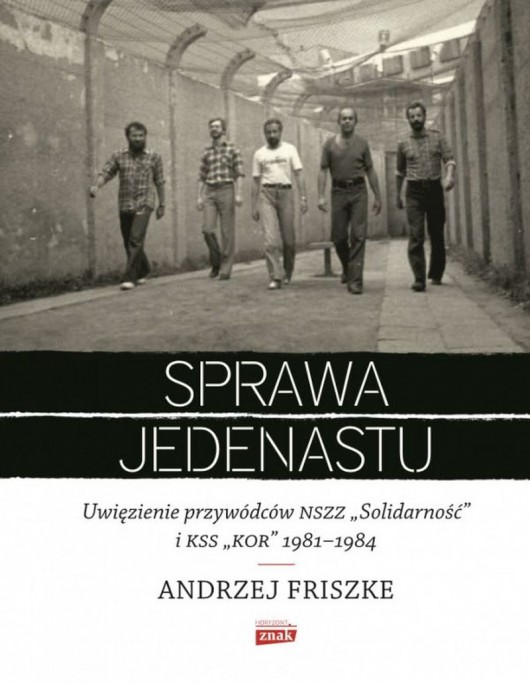 Andrzej Friszke, „Sprawa jedenastu. Uwięzienie przywódców NSZZ Solidarność i KSS KOR 1981-1984” (źródło: materiały prasowe wydawnictwa)