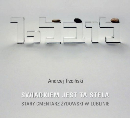 Andrzej Trzciński, „Świadkiem jest ta stela. Stary cmentarz żydowski w Lublinie” (źródło: materiały prasowe organizatora)